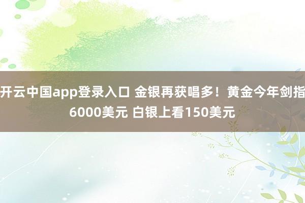 开云中国app登录入口 金银再获唱多！黄金今年剑指6000美元 白银上看150美元