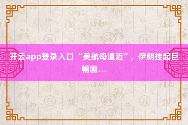 开云app登录入口 “美航母逼近”，伊朗挂起巨幅画…