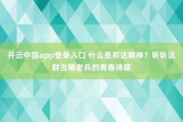 开云中国app登录入口 什么是邦达精神？听听这群古稀老兵的青春诗篇