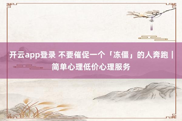 开云app登录 不要催促一个「冻僵」的人奔跑｜简单心理低价心理服务