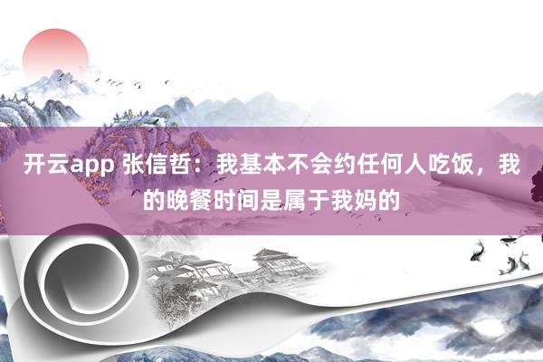 开云app 张信哲：我基本不会约任何人吃饭，我的晚餐时间是属于我妈的