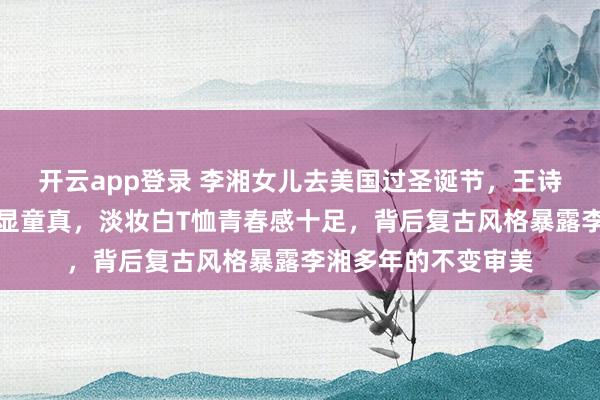 开云app登录 李湘女儿去美国过圣诞节，王诗龄新房抱猫加特效显童真，淡妆白T恤青春感十足，背后复古风格暴露李湘多年的不变审美