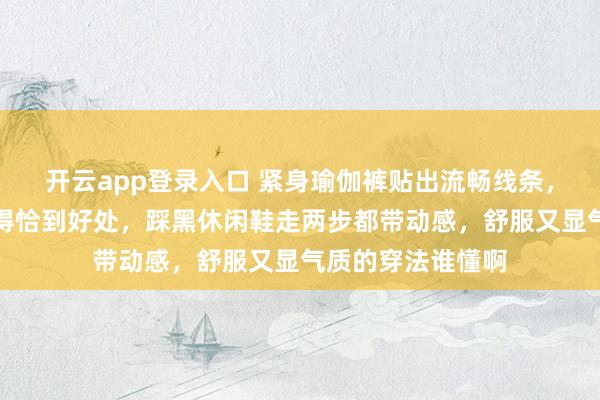 开云app登录入口 紧身瑜伽裤贴出流畅线条,白针织连帽衫柔得恰到好处,踩黑休闲鞋走两步都带动感,舒服又显气质的穿法谁懂啊