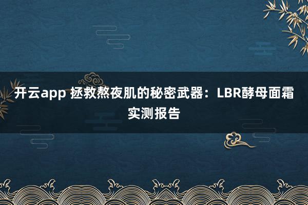 开云app 拯救熬夜肌的秘密武器：LBR酵母面霜实测报告