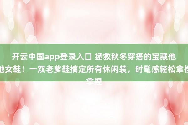 开云中国app登录入口 拯救秋冬穿搭的宝藏他她女鞋!一双老爹鞋搞定所有休闲装,时髦感轻松拿捏