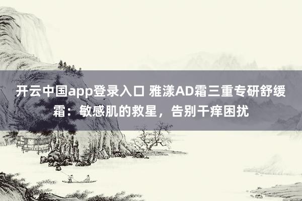 开云中国app登录入口 雅漾AD霜三重专研舒缓霜:敏感肌的救星,告别干痒困扰