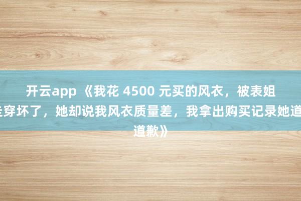 开云app 《我花 4500 元买的风衣，被表姐借走穿坏了，她却说我风衣质量差，我拿出购买记录她道歉》