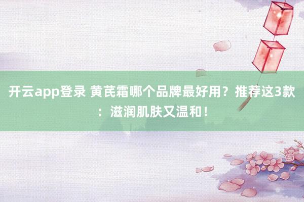 开云app登录 黄芪霜哪个品牌最好用?推荐这3款:滋润肌肤又温和!