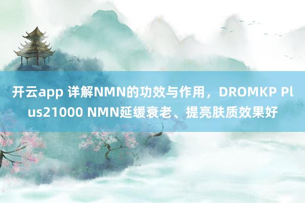 开云app 详解NMN的功效与作用，DROMKP Plus21000 NMN延缓衰老、提亮肤质效果好