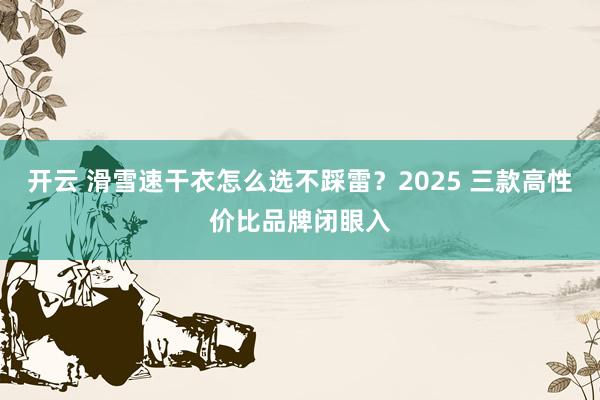 开云 滑雪速干衣怎么选不踩雷？2025 三款高性价比品牌闭眼入