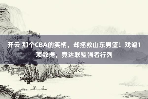 开云 那个CBA的笑柄，却拯救山东男篮！戏谑1项数据，竟达联盟强者行列