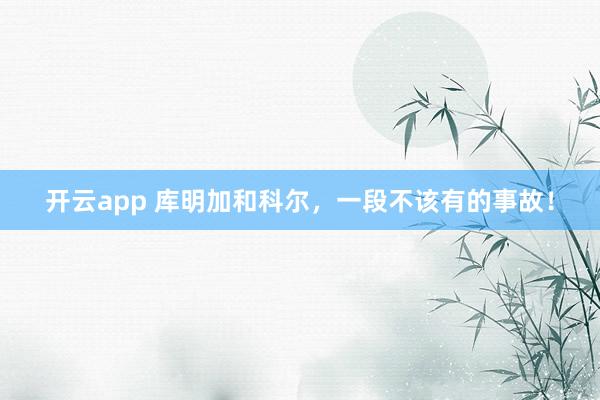 开云app 库明加和科尔，一段不该有的事故！