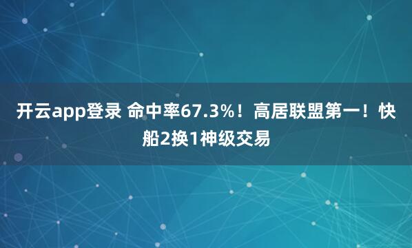开云app登录 命中率67.3%!高居联盟第一!快船2换1神级交易