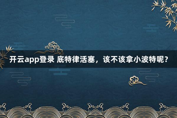 开云app登录 底特律活塞，该不该拿小波特呢？