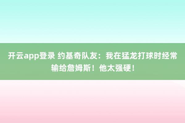 开云app登录 约基奇队友：我在猛龙打球时经常输给詹姆斯！他太强硬！