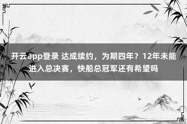 开云app登录 达成续约，为期四年？12年未能进入总决赛，快船总冠军还有希望吗
