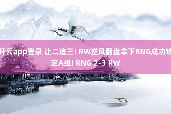 开云app登录 让二追三! RW逆风翻盘拿下RNG成功锁定A组! RNG 2-3 RW