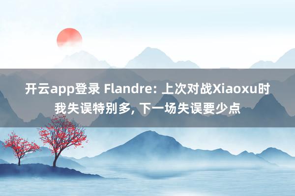 开云app登录 Flandre: 上次对战Xiaoxu时我失误特别多， 下一场失误要少点