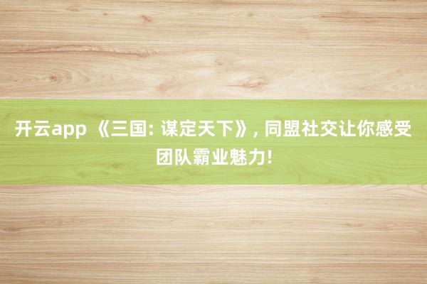 开云app 《三国: 谋定天下》， 同盟社交让你感受团队霸业魅力!