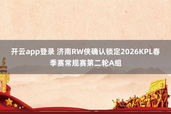 开云app登录 济南RW侠确认锁定2026KPL春季赛常规赛第二轮A组
