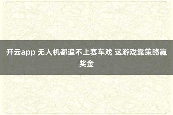 开云app 无人机都追不上赛车戏 这游戏靠策略赢奖金