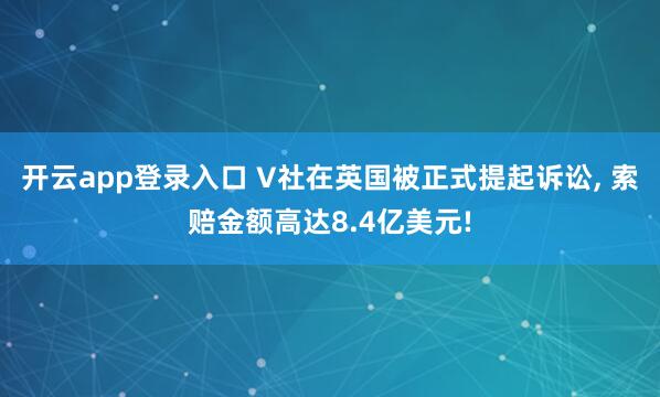 开云app登录入口 V社在英国被正式提起诉讼， 索赔金额高达8.4亿美元!