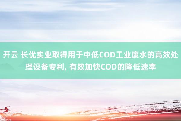 开云 长优实业取得用于中低COD工业废水的高效处理设备专利, 有效加快COD的降低速率