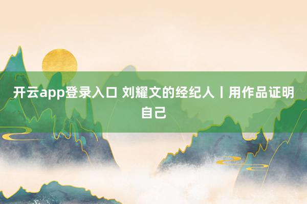 开云app登录入口 刘耀文的经纪人丨用作品证明自己