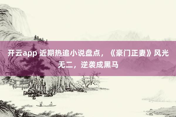 开云app 近期热追小说盘点,《豪门正妻》风光无二,逆袭成黑马