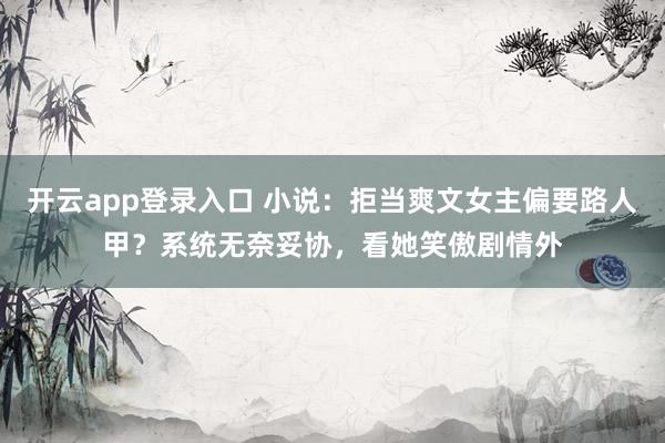 开云app登录入口 小说：拒当爽文女主偏要路人甲？系统无奈妥协，看她笑傲剧情外