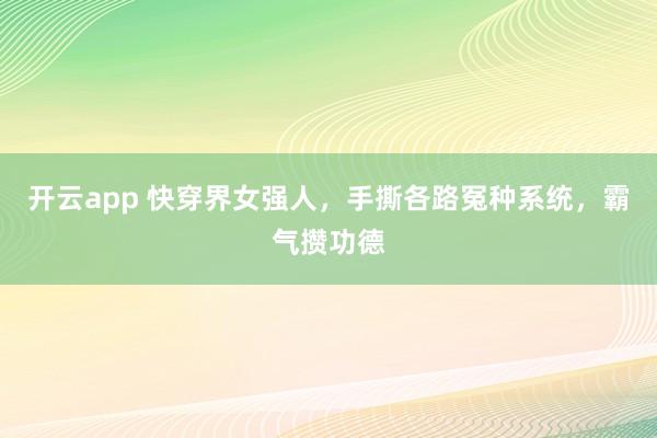 开云app 快穿界女强人,手撕各路冤种系统,霸气攒功德