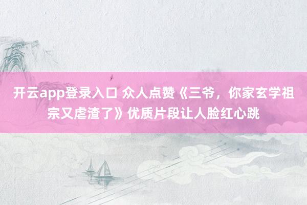 开云app登录入口 众人点赞《三爷,你家玄学祖宗又虐渣了》优质片段让人脸红心跳