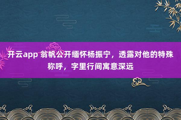 开云app 翁帆公开缅怀杨振宁,透露对他的特殊称呼,字里行间寓意深远