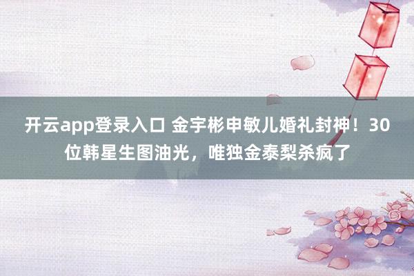 开云app登录入口 金宇彬申敏儿婚礼封神！30位韩星生图油光，唯独金泰梨杀疯了