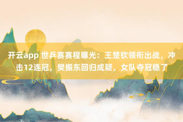 开云app 世乒赛赛程曝光：王楚钦领衔出战，冲击12连冠，樊振东回归成疑，女队夺冠稳了