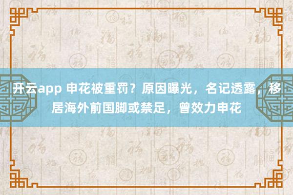 开云app 申花被重罚？原因曝光，名记透露，移居海外前国脚或禁足，曾效力申花