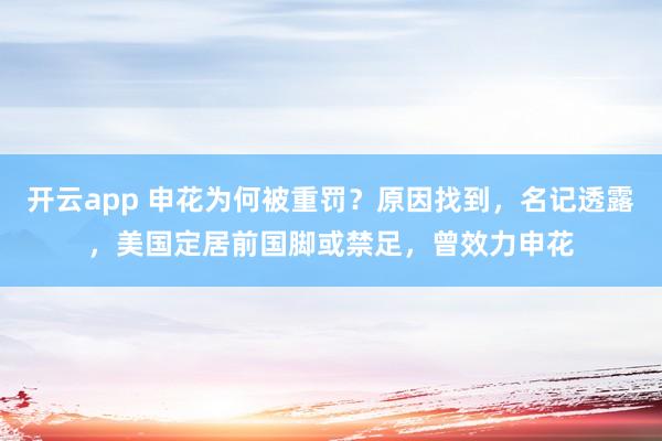 开云app 申花为何被重罚?原因找到,名记透露,美国定居前国脚或禁足,曾效力申花