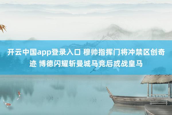 开云中国app登录入口 穆帅指挥门将冲禁区创奇迹 博德闪耀斩曼城马竞后或战皇马