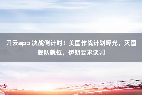 开云app 决战倒计时!美国作战计划曝光,灭国舰队就位,伊朗要求谈判