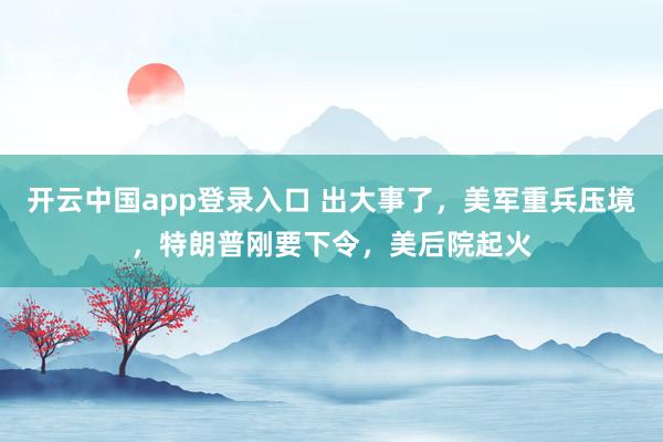 开云中国app登录入口 出大事了，美军重兵压境，特朗普刚要下令，美后院起火