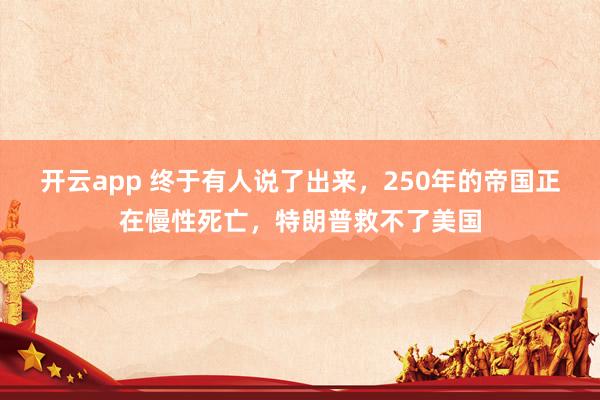 开云app 终于有人说了出来,250年的帝国正在慢性死亡,特朗普救不了美国