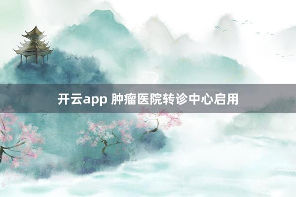 开云app 肿瘤医院转诊中心启用