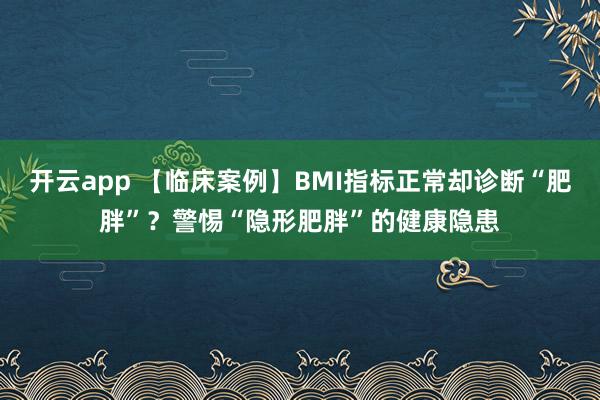 开云app 【临床案例】BMI指标正常却诊断“肥胖”？警惕“隐形肥胖”的健康隐患