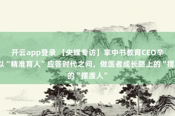 开云app登录 【央媒专访】掌中书教育CEO辛茂:以“精准育人”应答时代之问,做医者成长路上的“摆渡人”