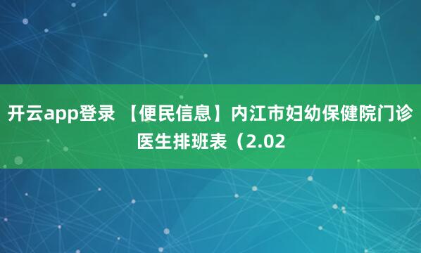 开云app登录 【便民信息】内江市妇幼保健院门诊医生排班表（2.02