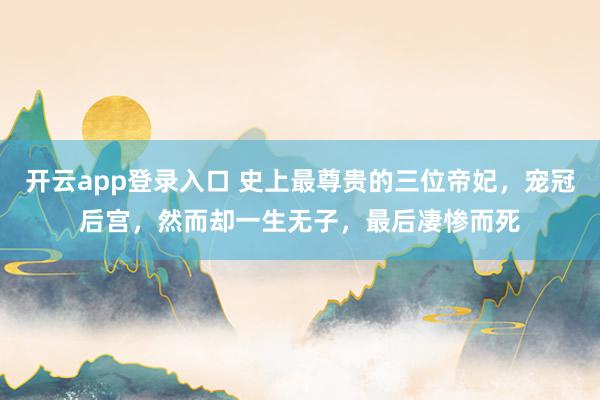 开云app登录入口 史上最尊贵的三位帝妃，宠冠后宫，然而却一生无子，最后凄惨而死