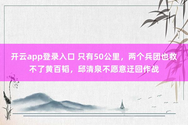 开云app登录入口 只有50公里,两个兵团也救不了黄百韬,邱清泉不愿意迂回作战