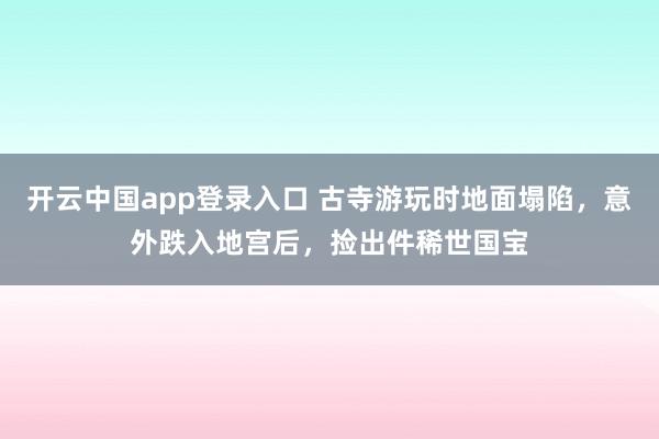 开云中国app登录入口 古寺游玩时地面塌陷,意外跌入地宫后,捡出件稀世国宝