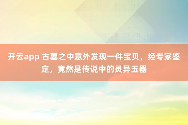 开云app 古墓之中意外发现一件宝贝，经专家鉴定，竟然是传说中的灵异玉器