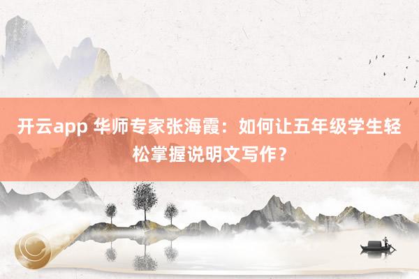 开云app 华师专家张海霞:如何让五年级学生轻松掌握说明文写作?